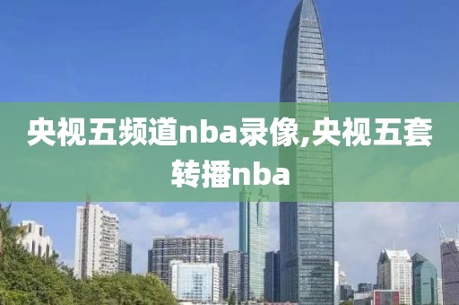 央视五频道nba录像,央视五套转播nba