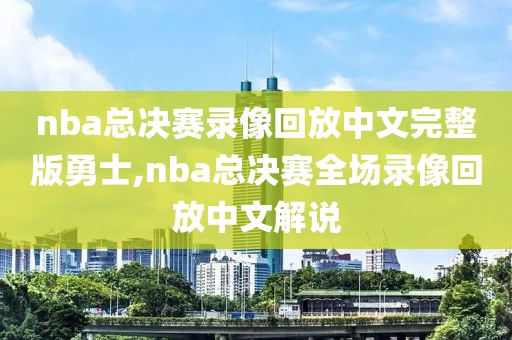 nba总决赛录像回放中文完整版勇士,nba总决赛全场录像回放中文解说