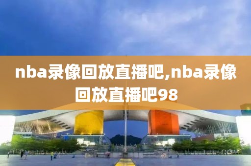 nba录像回放直播吧,nba录像回放直播吧98