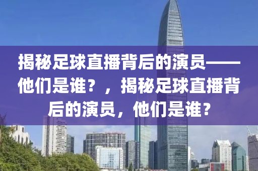 揭秘足球直播背后的演员——他们是谁？，揭秘足球直播背后的演员，他们是谁？