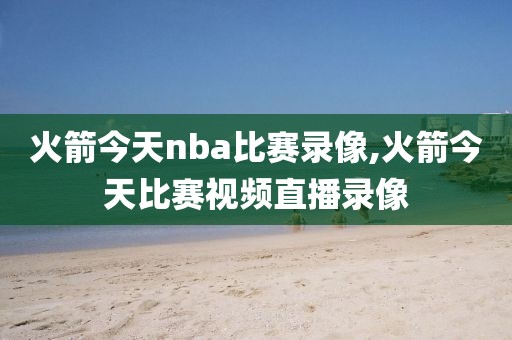 火箭今天nba比赛录像,火箭今天比赛视频直播录像