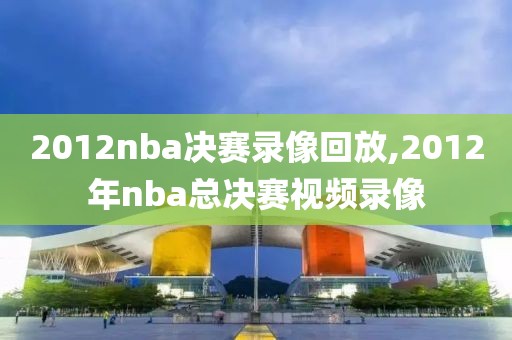 2012nba决赛录像回放,2012年nba总决赛视频录像