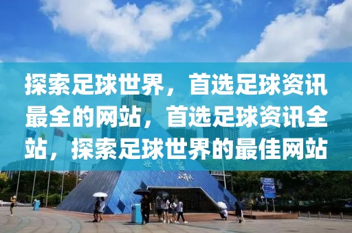 探索足球世界，首选足球资讯最全的网站，首选足球资讯全站，探索足球世界的最佳网站