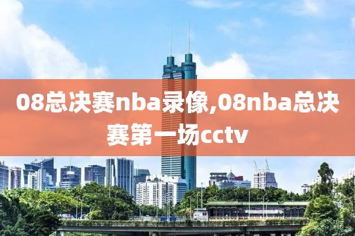 08总决赛nba录像,08nba总决赛第一场cctv