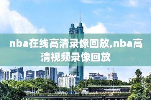 nba在线高清录像回放,nba高清视频录像回放