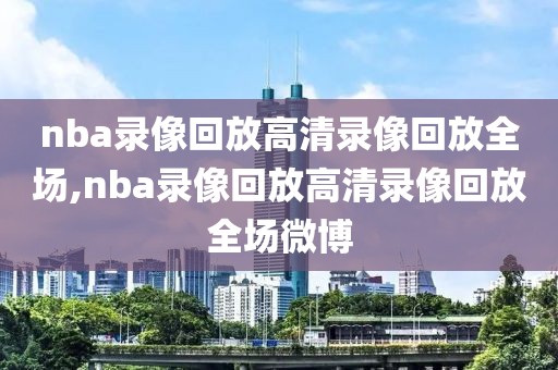 nba录像回放高清录像回放全场,nba录像回放高清录像回放全场微博