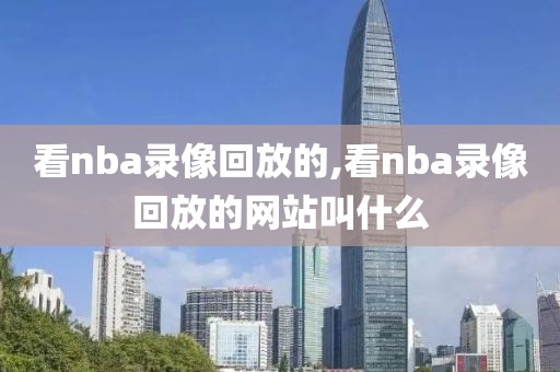 看nba录像回放的,看nba录像回放的网站叫什么