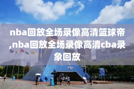 nba回放全场录像高清篮球帝,nba回放全场录像高清cba录象回放