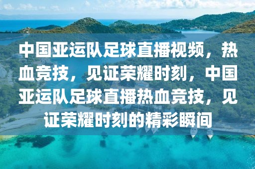 中国亚运队足球直播视频，热血竞技，见证荣耀时刻，中国亚运队足球直播热血竞技，见证荣耀时刻的精彩瞬间