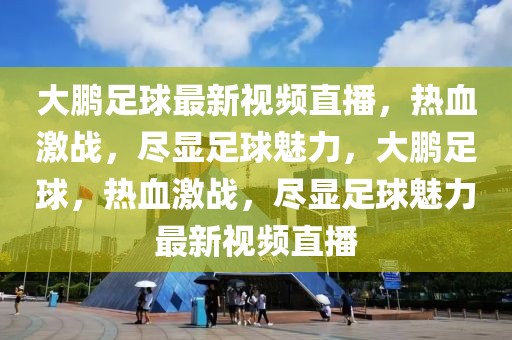 大鹏足球最新视频直播，热血激战，尽显足球魅力，大鹏足球，热血激战，尽显足球魅力最新视频直播