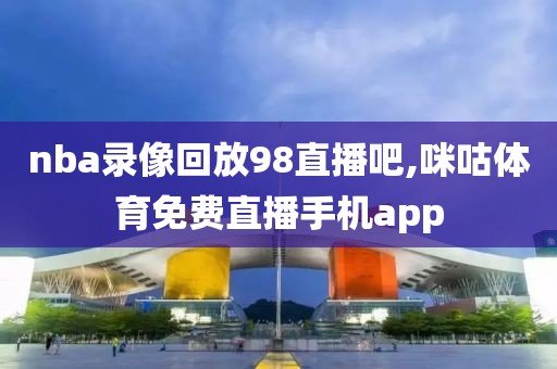 nba录像回放98直播吧,咪咕体育免费直播手机app