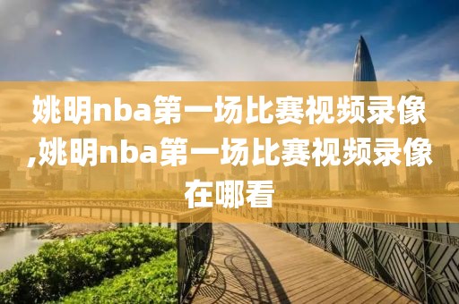 姚明nba第一场比赛视频录像,姚明nba第一场比赛视频录像在哪看