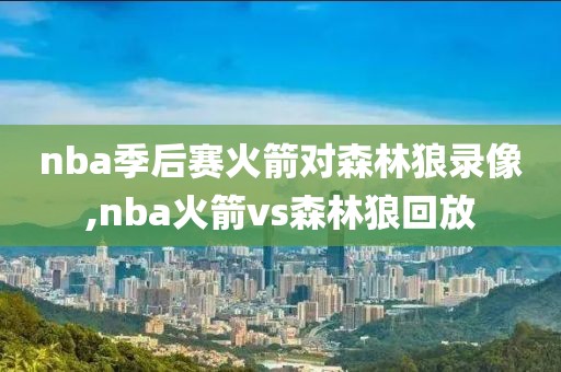 nba季后赛火箭对森林狼录像,nba火箭vs森林狼回放