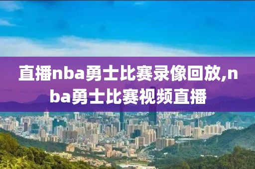 直播nba勇士比赛录像回放,nba勇士比赛视频直播