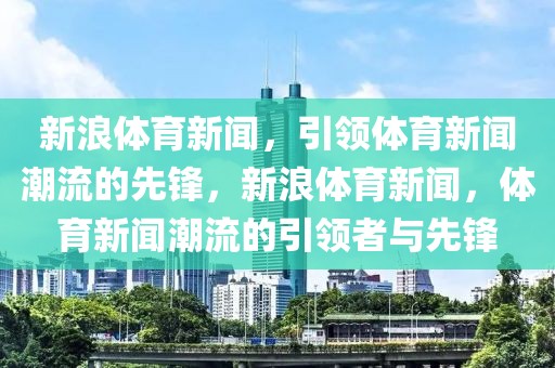 新浪体育新闻，引领体育新闻潮流的先锋，新浪体育新闻，体育新闻潮流的引领者与先锋