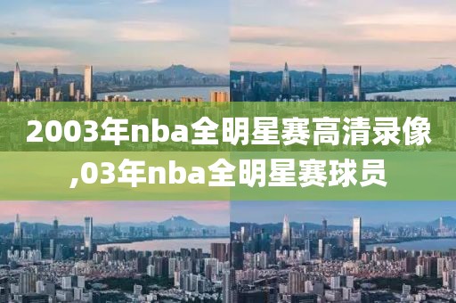 2003年nba全明星赛高清录像,03年nba全明星赛球员