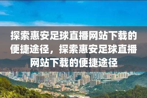 探索惠安足球直播网站下载的便捷途径，探索惠安足球直播网站下载的便捷途径