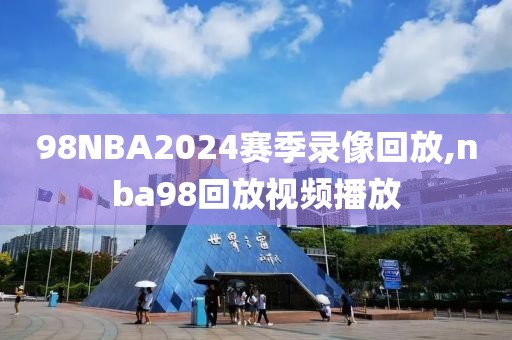 98NBA2024赛季录像回放,nba98回放视频播放