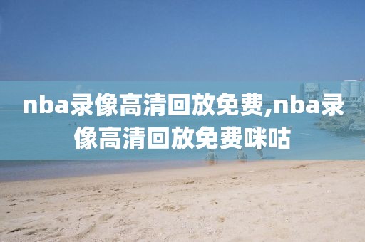 nba录像高清回放免费,nba录像高清回放免费咪咕