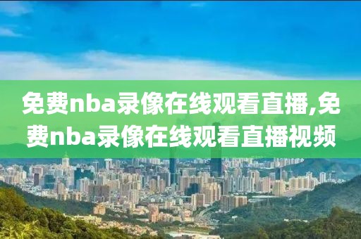 免费nba录像在线观看直播,免费nba录像在线观看直播视频