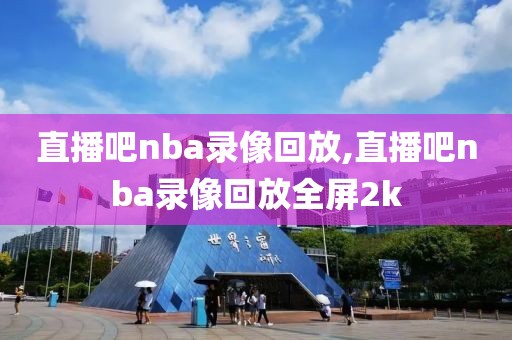 直播吧nba录像回放,直播吧nba录像回放全屏2k