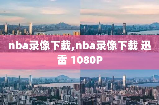 nba录像下载,nba录像下载 迅雷 1080P