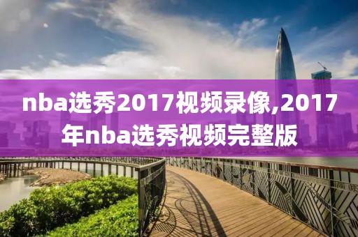 nba选秀2017视频录像,2017年nba选秀视频完整版