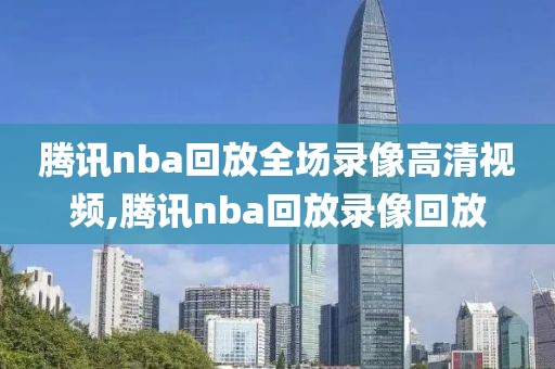 腾讯nba回放全场录像高清视频,腾讯nba回放录像回放