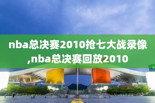 nba总决赛2010抢七大战录像,nba总决赛回放2010