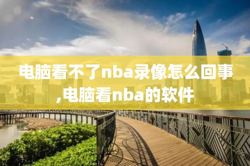 电脑看不了nba录像怎么回事,电脑看nba的软件