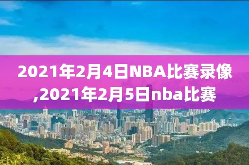 2021年2月4日NBA比赛录像,2021年2月5日nba比赛