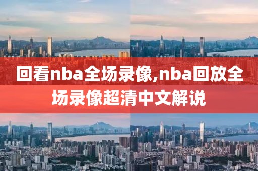 回看nba全场录像,nba回放全场录像超清中文解说