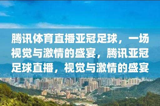 腾讯体育直播亚冠足球，一场视觉与激情的盛宴，腾讯亚冠足球直播，视觉与激情的盛宴