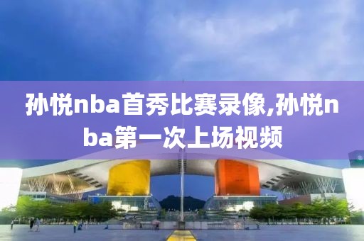 孙悦nba首秀比赛录像,孙悦nba第一次上场视频