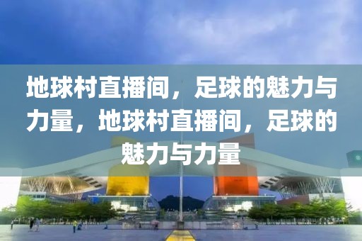 地球村直播间，足球的魅力与力量，地球村直播间，足球的魅力与力量