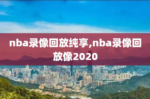 nba录像回放纯享,nba录像回放像2020