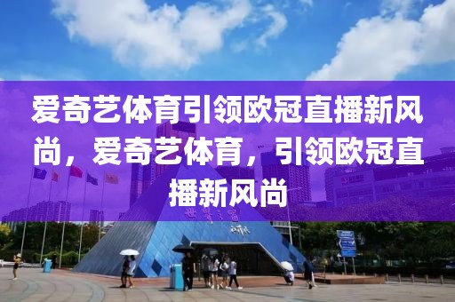 爱奇艺体育引领欧冠直播新风尚，爱奇艺体育，引领欧冠直播新风尚