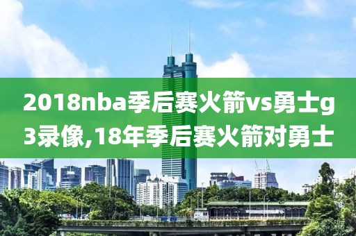 2018nba季后赛火箭vs勇士g3录像,18年季后赛火箭对勇士