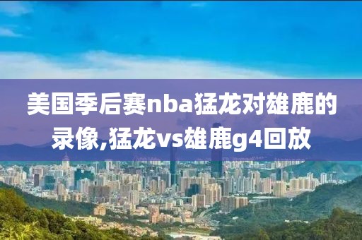 美国季后赛nba猛龙对雄鹿的录像,猛龙vs雄鹿g4回放