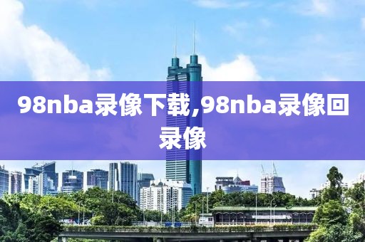 98nba录像下载,98nba录像回录像