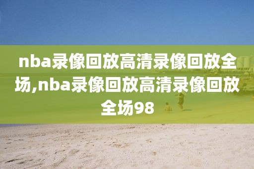 nba录像回放高清录像回放全场,nba录像回放高清录像回放全场98