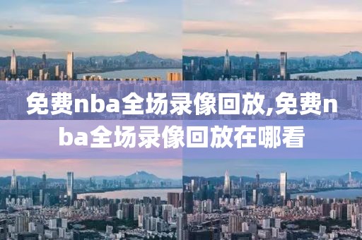 免费nba全场录像回放,免费nba全场录像回放在哪看