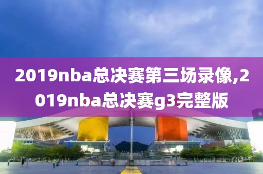 2019nba总决赛第三场录像,2019nba总决赛g3完整版