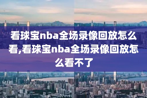 看球宝nba全场录像回放怎么看,看球宝nba全场录像回放怎么看不了