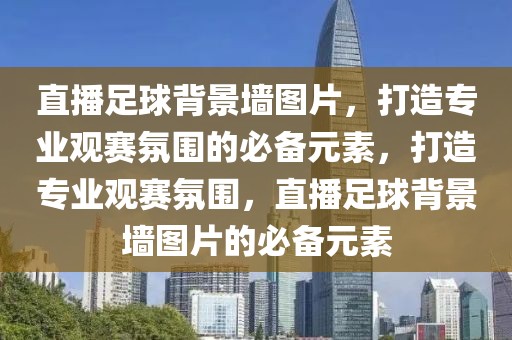 直播足球背景墙图片，打造专业观赛氛围的必备元素，打造专业观赛氛围，直播足球背景墙图片的必备元素