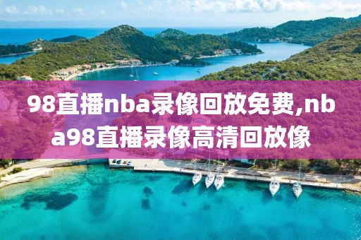 98直播nba录像回放免费,nba98直播录像高清回放像