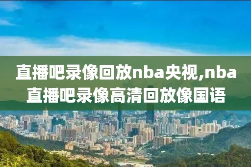 直播吧录像回放nba央视,nba直播吧录像高清回放像国语