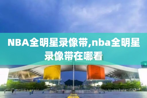 NBA全明星录像带,nba全明星录像带在哪看