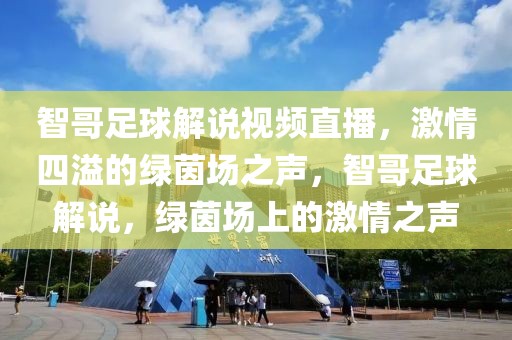 智哥足球解说视频直播，激情四溢的绿茵场之声，智哥足球解说，绿茵场上的激情之声