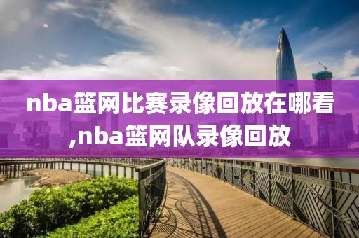 nba篮网比赛录像回放在哪看,nba篮网队录像回放